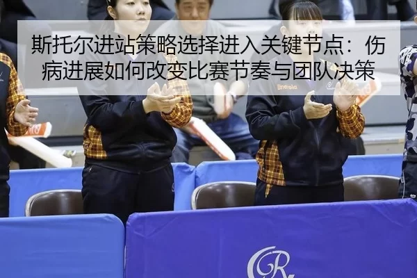 斯托尔进站策略选择进入关键节点：伤病进展如何改变比赛节奏与团队决策
